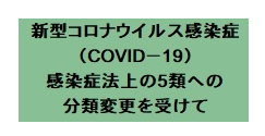 新型コロナウイルス感染症（COVID－19） 感染症法上の5類への分類変更を受けて